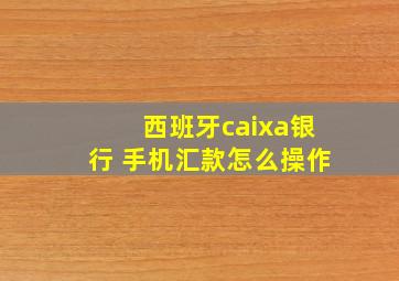 西班牙caixa银行 手机汇款怎么操作